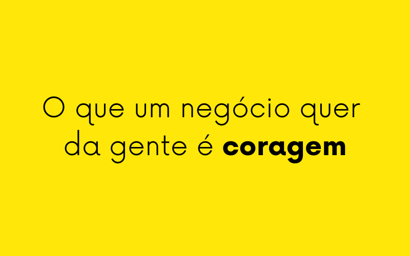 O que um negócio quer da gente é coragem
