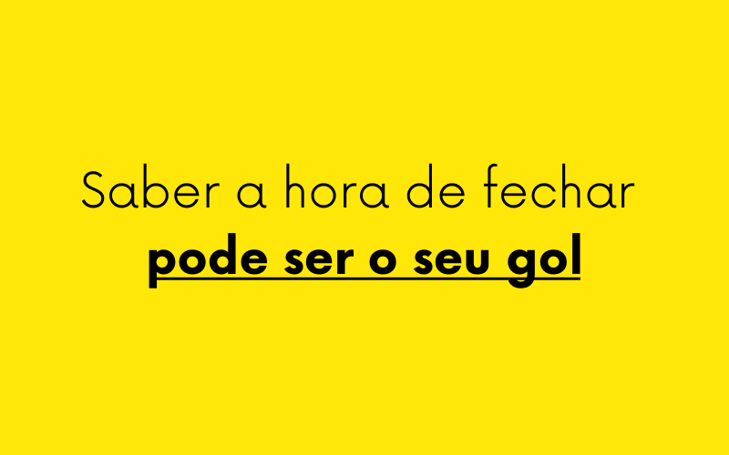 Saber a hora de fechar pode ser o seu gol