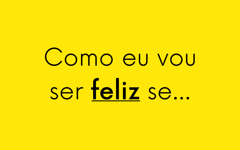 Como eu vou ser feliz se…